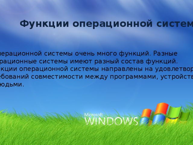 Функции операционной системы У операционной системы очень много функций. Разные операционные системы имеют разный состав функций. Функции операционной системы направлены на удовлетворение  требований совместимости между программами, устройствами  и людьми. 