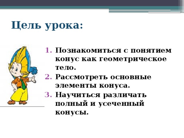 Цель урока: Познакомиться с понятием конус как геометрическое тело. Рассмотреть основные элементы конуса. Научиться различать полный и усеченный конусы. 