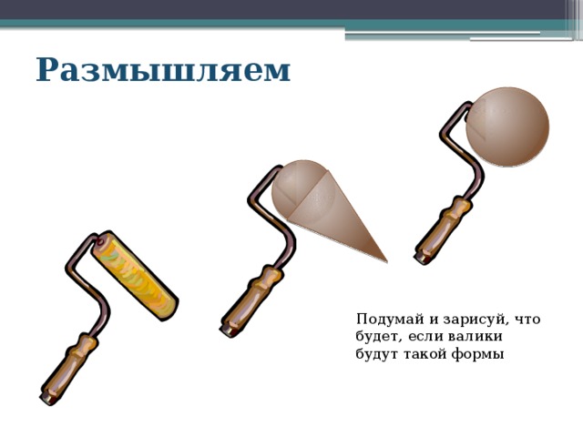 Размышляем Подумай и зарисуй, что будет, если валики будут такой формы 