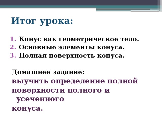 Итог урока: Конус как геометрическое тело. Основные элементы конуса. Полная поверхность конуса.  Домашнее задание: выучить определение полной поверхности полного и усеченного конуса. 