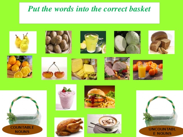 Put the words into the correct basket  COUNTABLE NOUNS  UNCOUNTABLE NOUNS  