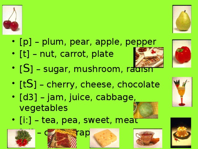 [p] – plum, pear, apple, pepper [t] – nut, carrot, plate [ S ] – sugar, mushroom, radish [t S ] – cherry, cheese, chocolate [d3] – jam, juice, cabbage, vegetables [i:] – tea, pea, sweet, meat [ei] – cake, grapes. 