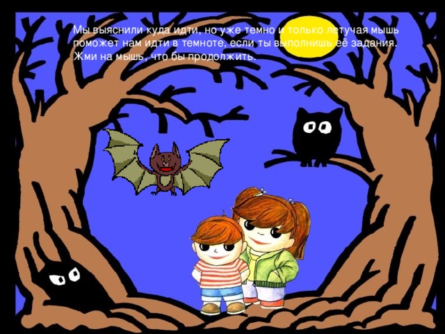 Мы выяснили куда идти, но уже темно и только летучая мышь поможет нам идти в темноте, если ты выполнишь её задания. Жми на мышь, что бы продолжить. 