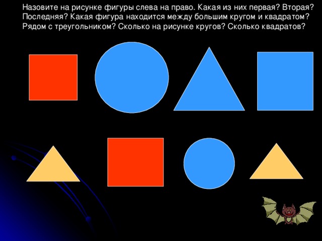 Назовите на рисунке фигуры слева на право. Какая из них первая? Вторая? Последняя? Какая фигура находится между большим кругом и квадратом? Рядом с треугольником? Сколько на рисунке кругов? Сколько квадратов? 