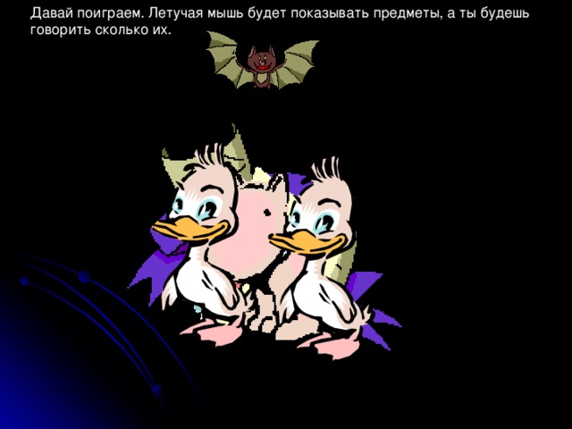 Давай поиграем. Летучая мышь будет показывать предметы, а ты будешь говорить сколько их. 