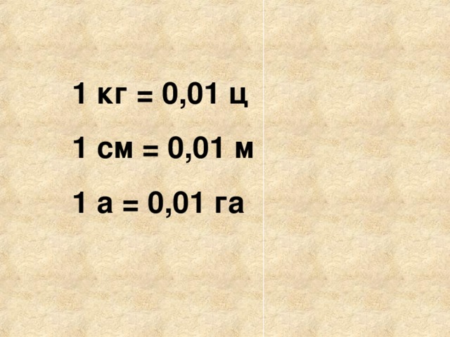 1 кг = 0,01 ц 1 см = 0,01 м 1 а = 0,01 га 