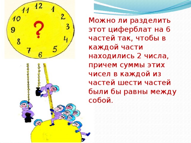 Можно ли разделить этот циферблат на 6 частей так, чтобы в каждой части находились 2 числа, причем суммы этих чисел в каждой из частей шести частей были бы равны между собой. 