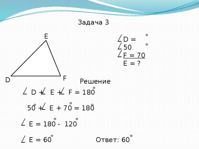 Задача 3 E D = 50 F = 70 E = ?    F D Решение  D + E + F = 180 50 + E + 70 = 180  E = 180 - 120  E = 60 Ответ: 60 