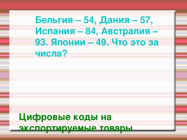 Бельгия – 54, Дания – 57, Испания – 84, Австралия – 93. Японии – 49. Что это за числа? Цифровые коды на экспортируемые товары  