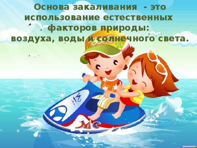  Основа закаливания - это использование естественных факторов природы:  воздуха, воды и солнечного света. 