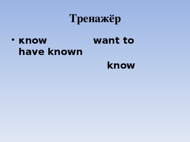 Тренажёр к now  want to  have known    know   