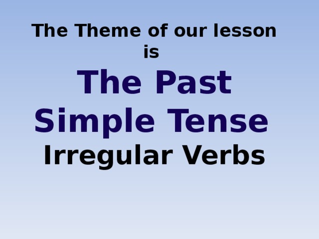 The Theme of our lesson is  The Past Simple Tense   Irregular Verbs   