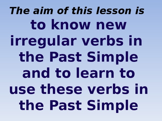 The aim of this lesson is   to know new irregular verbs in the Past Simple and to learn to use these verbs in the Past Simple 