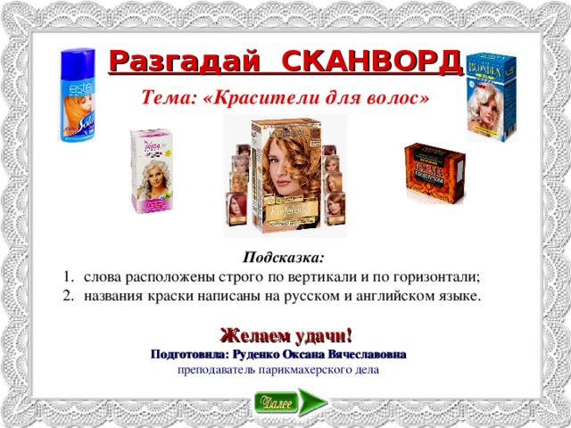 Разгадай СКАНВОРД Тема: «Красители для волос»      Подсказка: слова расположены строго по вертикали и по горизонтали; названия краски написаны на русском и английском языке. слова расположены строго по вертикали и по горизонтали; названия краски написаны на русском и английском языке. Желаем удачи! Подготовила:  Руденко Оксана Вячеславовна преподаватель парикмахерского дела 