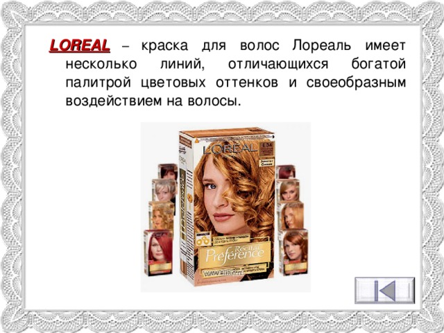 LOREAL – краска для волос Лореаль имеет несколько линий, отличающихся богатой палитрой цветовых оттенков и своеобразным воздействием на волосы. 