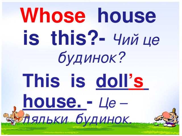 w Whose house is this?- Чий це будинок? This is doll ’s house. - Це – ляльки будинок.  