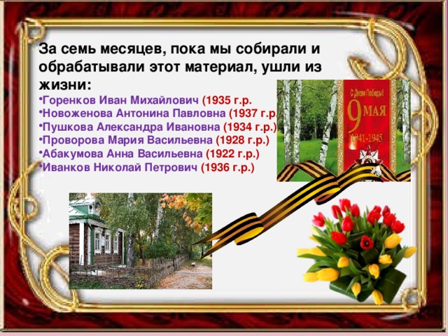 За семь месяцев, пока мы собирали и обрабатывали этот материал, ушли из жизни: Горенков Иван Михайлович (1935 г.р. Новоженова Антонина Павловна (1937 г.р.) Пушкова Александра Ивановна (1934 г.р.) Проворова Мария Васильевна (1928 г.р.) Абакумова Анна Васильевна (1922 г.р.) Иванков Николай Петрович (1936 г.р.) 