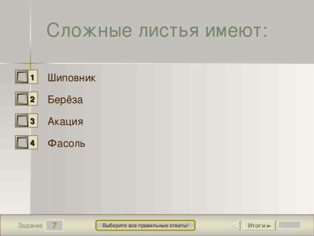 Сложные листья имеют: Шиповник 1 1 Берёза 2 0 Акация 3 1 Фасоль 4 1 7 Итоги ► Выберите все правильные ответы! Задание 