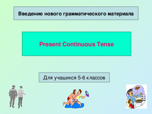 Введение нового грамматического материала Present Continuous Tense Для учащихся 5-6 классов 