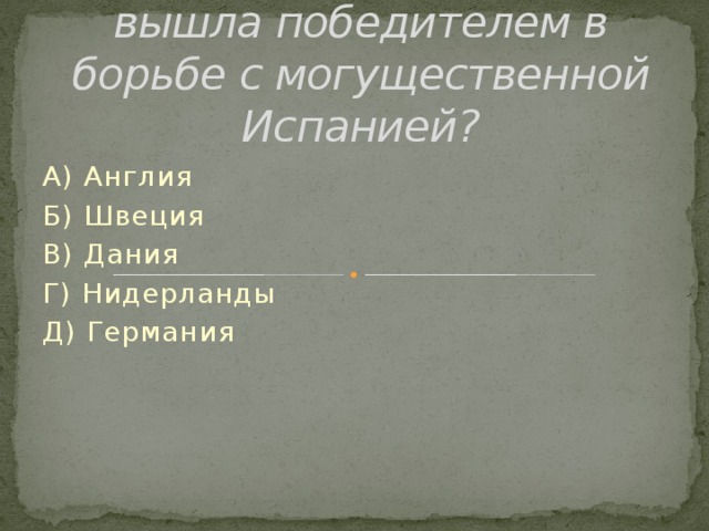 Какая маленькая страна вышла победителем в борьбе с могущественной Испанией? А) Англия Б) Швеция В) Дания Г) Нидерланды Д) Германия 