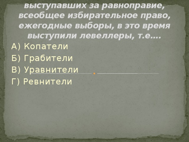  Сторонниками реформ в Англии, выступавших за равноправие, всеобщее избирательное право, ежегодные выборы, в это время выступили левеллеры, т.е…. А) Копатели Б) Грабители В) Уравнители Г) Ревнители 