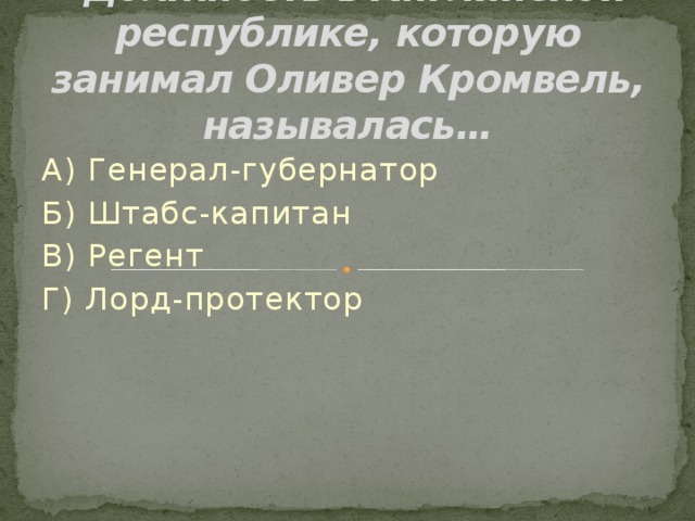  Должность в Английской республике, которую занимал Оливер Кромвель, называлась… А) Генерал-губернатор Б) Штабс-капитан В) Регент Г) Лорд-протектор 