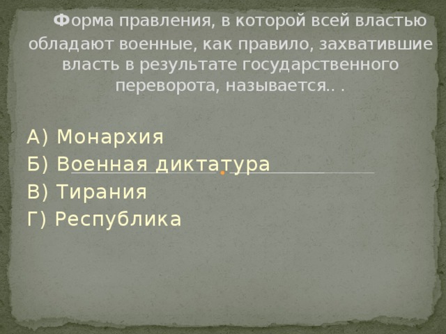  Ф орма правления, в которой всей властью обладают военные, как правило, захватившие власть в результате государственного переворота, называется.. . А) Монархия Б) Военная диктатура В) Тирания Г) Республика 