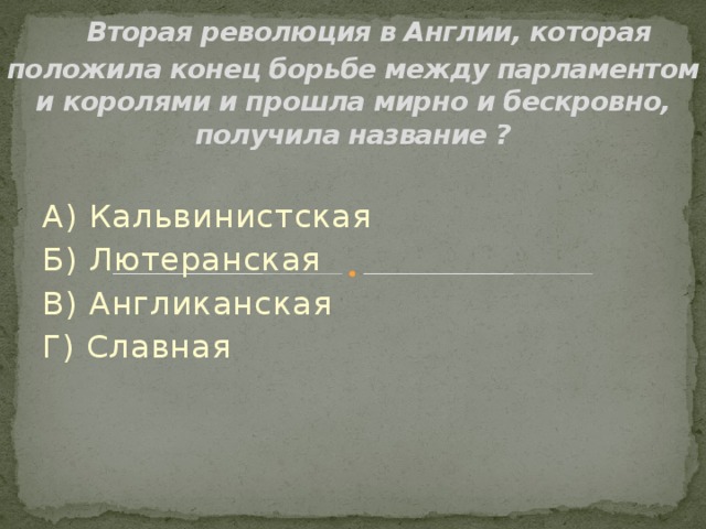  Вторая революция в Англии, которая положила конец борьбе между парламентом и королями и прошла мирно и бескровно, получила название ? А) Кальвинистская Б) Лютеранская В) Англиканская Г) Славная 