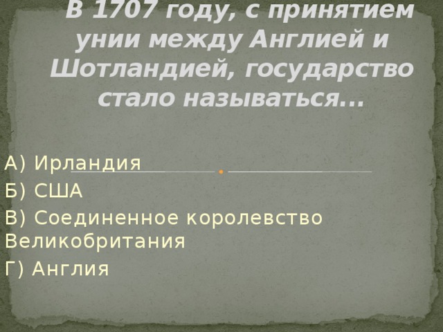  В 1707 году, с принятием унии между Англией и Шотландией, государство стало называться... А) Ирландия Б) США В) Соединенное королевство Великобритания Г) Англия 