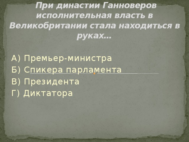  При династии Ганноверов исполнительная власть в Великобритании стала находиться в руках… А) Премьер-министра Б) Спикера парламента В) Президента Г) Диктатора 