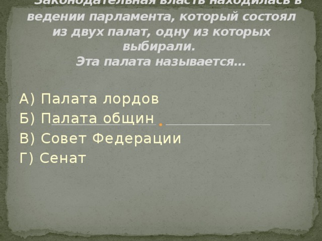  Законодательная власть находилась в ведении парламента, который состоял из двух палат, одну из которых выбирали.  Эта палата называется… А) Палата лордов Б) Палата общин В) Совет Федерации Г) Сенат 