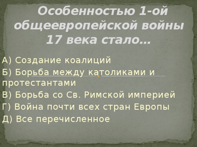  Особенностью 1-ой общеевропейской войны 17 века стало… А) Создание коалиций Б) Борьба между католиками и протестантами В) Борьба со Св. Римской империей Г) Война почти всех стран Европы Д) Все перечисленное 