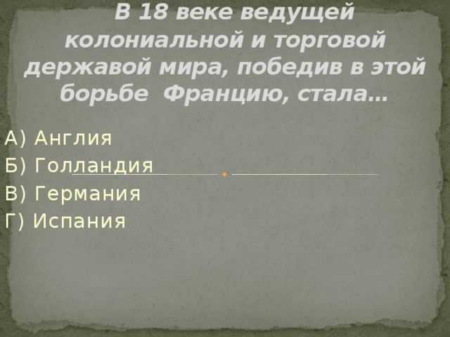  В 18 веке ведущей колониальной и торговой державой мира, победив в этой борьбе Францию, стала… А) Англия Б) Голландия В) Германия Г) Испания 