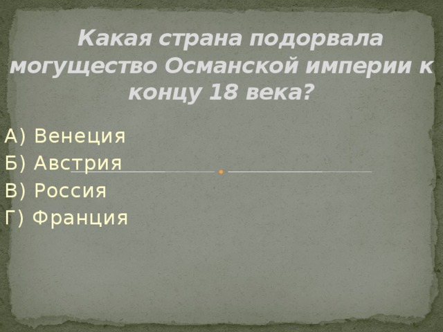 Какая страна подорвала могущество Османской империи к концу 18 века? А) Венеция Б) Австрия В) Россия Г) Франция 
