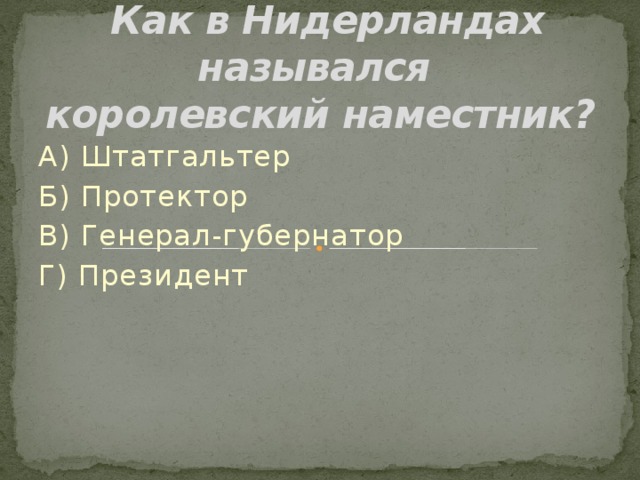  Как в Нидерландах назывался  королевский наместник? А) Штатгальтер Б) Протектор В) Генерал-губернатор Г) Президент 