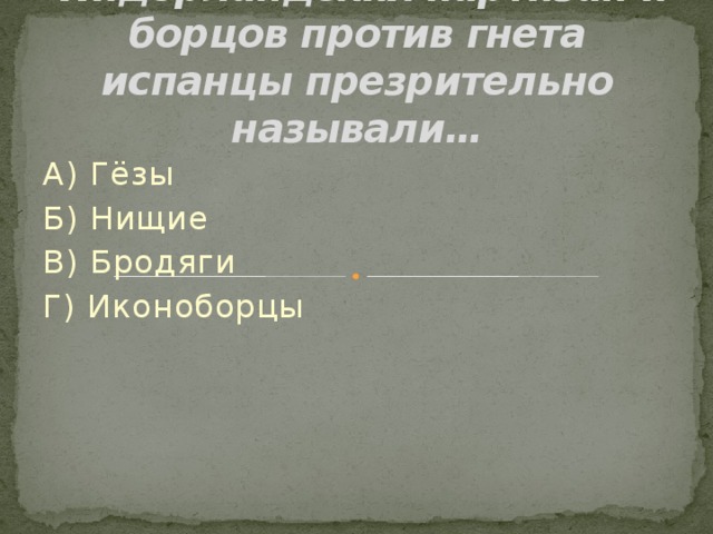  Нидерландских партизан и борцов против гнета испанцы презрительно называли… А) Гёзы Б) Нищие В) Бродяги Г) Иконоборцы 