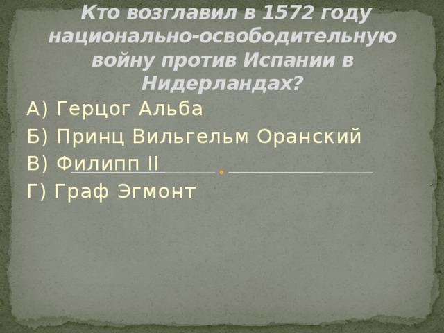  Кто возглавил в 1572 году национально-освободительную войну против Испании в Нидерландах? А) Герцог Альба Б) Принц Вильгельм Оранский В) Филипп II Г) Граф Эгмонт 
