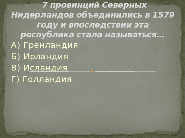  7 провинций Северных Нидерландов объединились в 1579 году и впоследствии эта республика стала называться… А) Гренландия Б) Ирландия В) Исландия Г) Голландия 