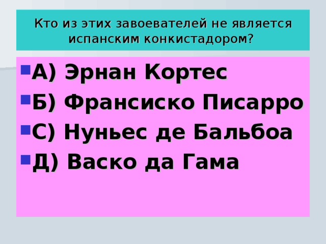  Кто из этих завоевателей не является испанским конкистадором?   А) Эрнан Кортес Б) Франсиско Писарро С) Нуньес де Бальбоа Д) Васко да Гама 