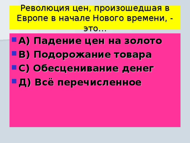 Революция цен, произошедшая в Европе в начале Нового времени, - это… А) Падение цен на золото В) Подорожание товара С) Обесценивание денег Д) Всё перечисленное 