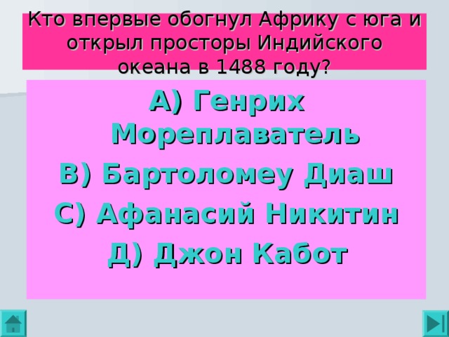 Кто впервые обогнул Африку с юга и открыл просторы Индийского океана в 1488 году? А) Генрих Мореплаватель В) Бартоломеу Диаш С) Афанасий Никитин Д) Джон Кабот 