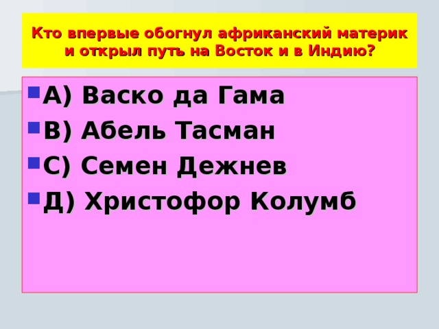 Кто впервые обогнул африканский материк и открыл путь на Восток и в Индию? А) Васко да Гама В) Абель Тасман С) Семен Дежнев Д) Христофор Колумб 