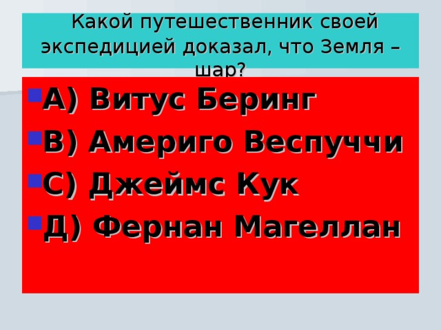  Какой путешественник своей экспедицией доказал, что Земля – шар? А) Витус Беринг В) Америго Веспуччи С) Джеймс Кук Д) Фернан Магеллан 