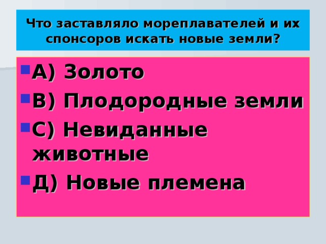 Что заставляло мореплавателей и их спонсоров искать новые земли? А) Золото В) Плодородные земли С) Невиданные животные Д) Новые племена 