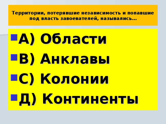 Территории, потерявшие независимость и попавшие под власть завоевателей, назывались… А) Области В) Анклавы С) Колонии Д) Континенты 