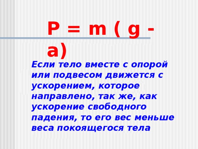 P = m ( g - a) Если тело вместе с опорой или подвесом движется с ускорением, которое направлено, так же, как ускорение свободного падения, то его вес меньше веса покоящегося тела 