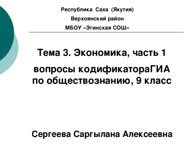 Республика Саха (Якутия) Верхоянский район МБОУ «Эгинская СОШ» Тема 3. Экономика, часть 1 вопросы кодификатораГИА по обществознанию, 9 класс  Сергеева Саргылана Алексеевна 