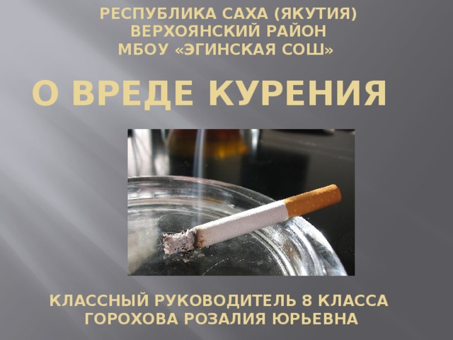 Республика Саха (Якутия) Верхоянский район МБОУ «Эгинская СОШ» О вреде курения Классный руководитель 8 класса Горохова Розалия Юрьевна 