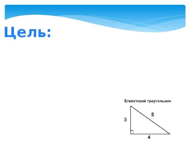 Цель: 1. Изучить историю происхождения Египетского треугольника. 2. Провести исследование. 3. Попробовать построить треугольник  Пифагора. 