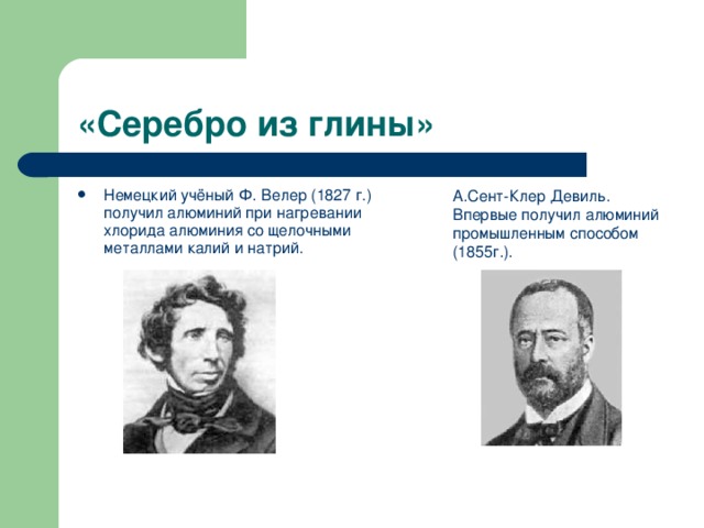 Немецкий учёный Ф. Велер (1827 г.)  получил алюминий при нагревании  хлорида алюминия со щелочными  металлами калий и натрий. А.Сент-Клер Девиль.  Впервые получил алюминий промышленным способом (1855г.). 